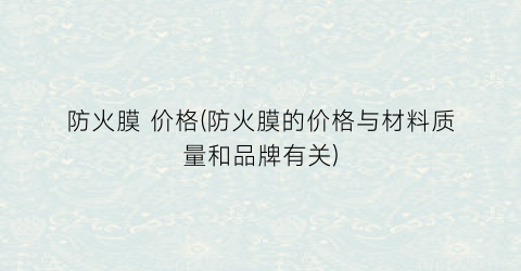 防火膜 价格(防火膜的价格与材料质量和品牌有关)
